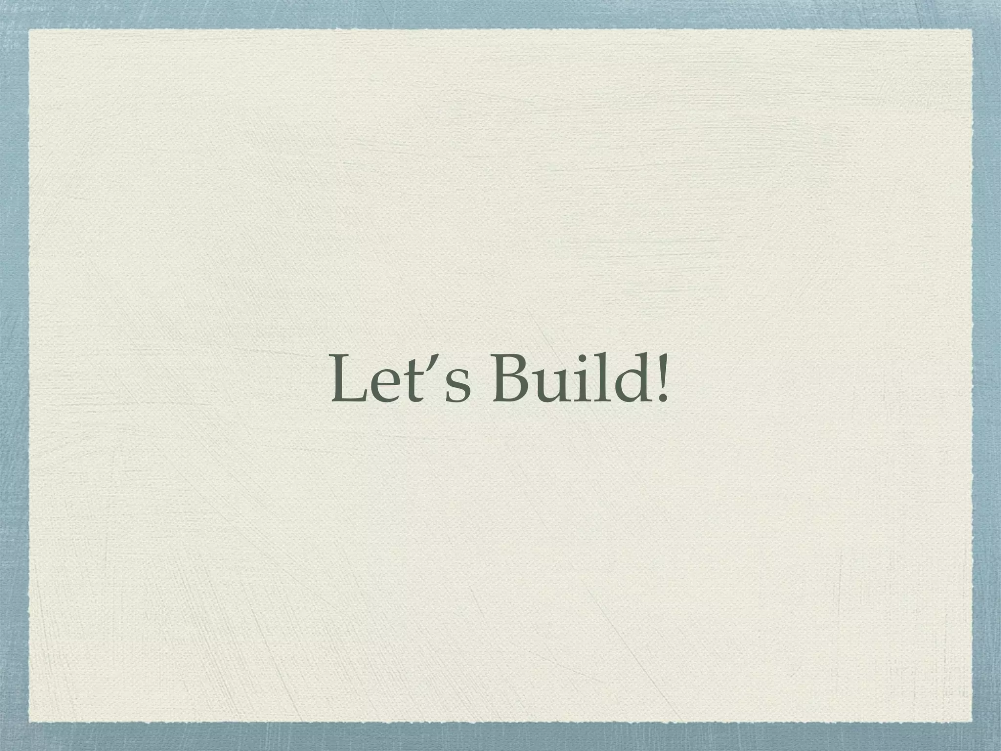 Let’s Build!
 