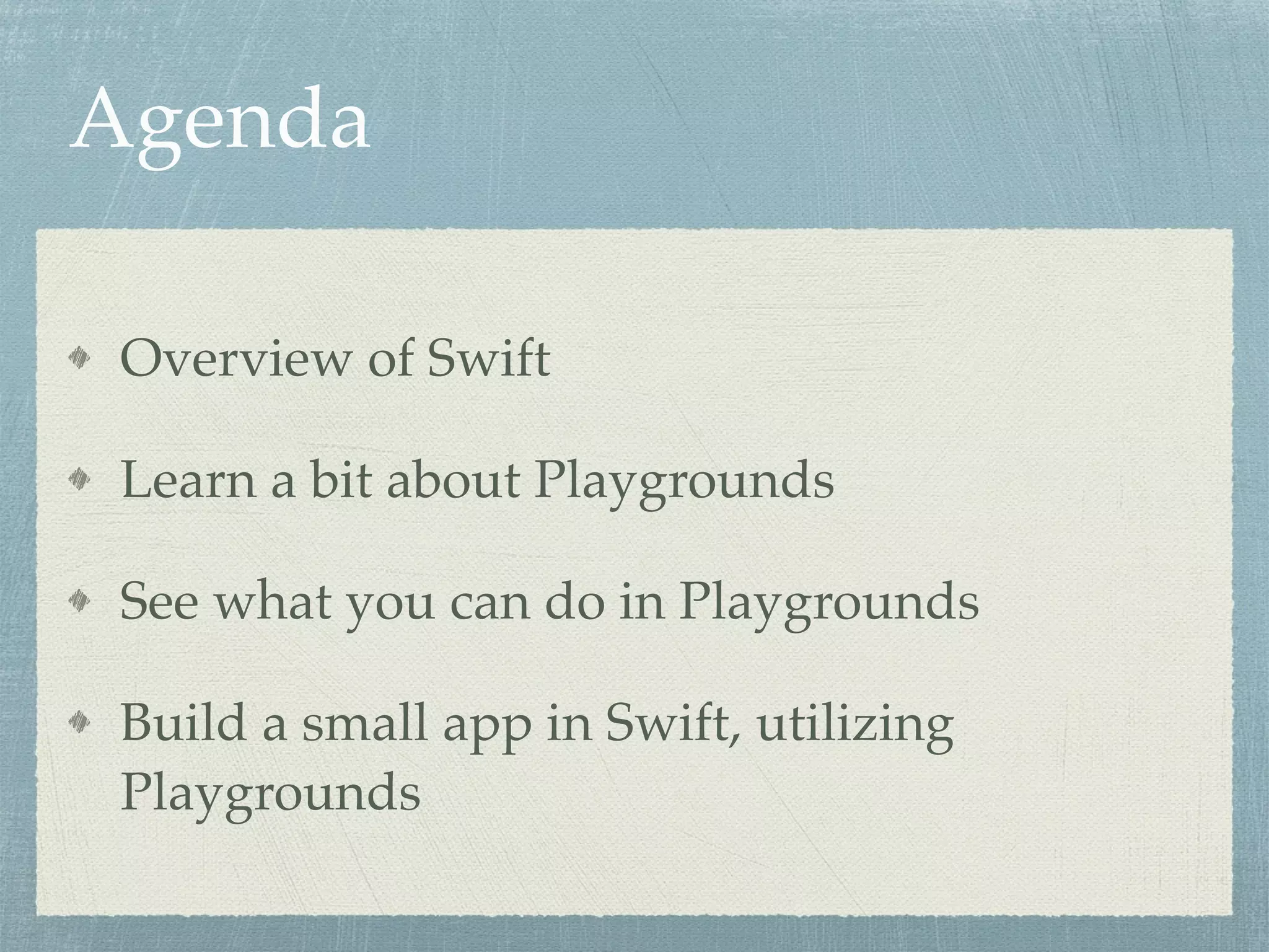 Agenda
Overview of Swift
Learn a bit about Playgrounds
See what you can do in Playgrounds
Build a small app in Swift, utilizing
Playgrounds
 