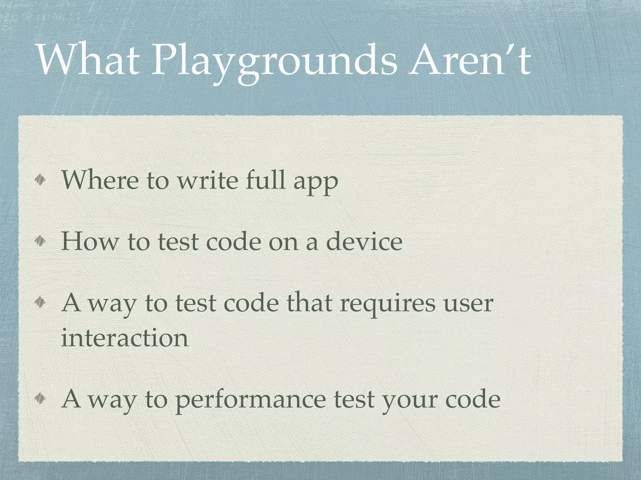 What Playgrounds Aren’t
Where to write full app
How to test code on a device
A way to test code that requires user
interaction
A way to performance test your code
 