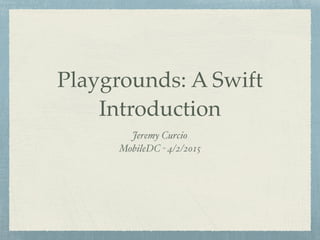 Playgrounds: A Swift
Introduction
Jeremy Curcio
MobileDC - 4/2/2015
 