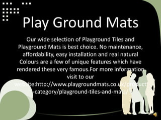 Play Ground Mats
Our wide selection of Playground Tiles and
Playground Mats is best choice. No maintenance,
affordability, easy installation and real natural
Colours are a few of unique features which have
rendered these very famous.For more information
visit to our
website:http://www.playgroundmats.co.uk/product
-category/playground-tiles-and-mats/
 