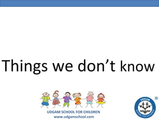 Things we don’t know
UDGAM SCHOOL FOR CHILDREN
www.udgamschool.com

 