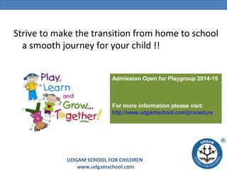 Strive to make the transition from home to school
a smooth journey for your child !!
Admission Open for Playgroup 2014-15

For more information please visit:
http://www.udgamschool.com/procedure

UDGAM SCHOOL FOR CHILDREN
www.udgamschool.com

 