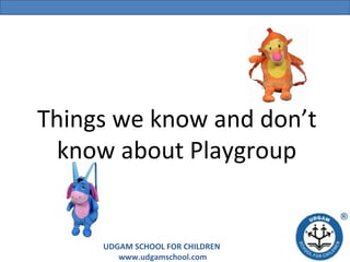 Things we know and don’t
know about Playgroup

UDGAM SCHOOL FOR CHILDREN
www.udgamschool.com

 