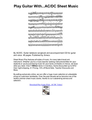 Play Guitar With...AC/DC Sheet Music




By AC/DC. Guitar tablature songbook and accompaniment CD for guitar
and voice. 48 pages. Published by Amsco.

Sheet Music Plus features all styles of music, for every talent level and
instrument. Whether you're a music teacher seeking instructional titles for your
students or you're purchasing music for your band, orchestra or chorus, we have
what you need. Over 1 Million items in inventory. Some discounted up to 40%!
Over night shipping, 2+ Pricing, 10% off Band Sets, Teacher Discounts and
More.

By selling exclusively online, we can offer a huge music selection at unbeatable
prices to customers worldwide. Over the past decade we've become one of the
world's premier sheet music stores, thanks to our outstanding service and
selection.

                    Download Play Guitar With...AC/DC Today!
 