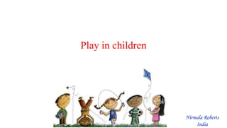 Play in children
Nirmala Roberts
India
 