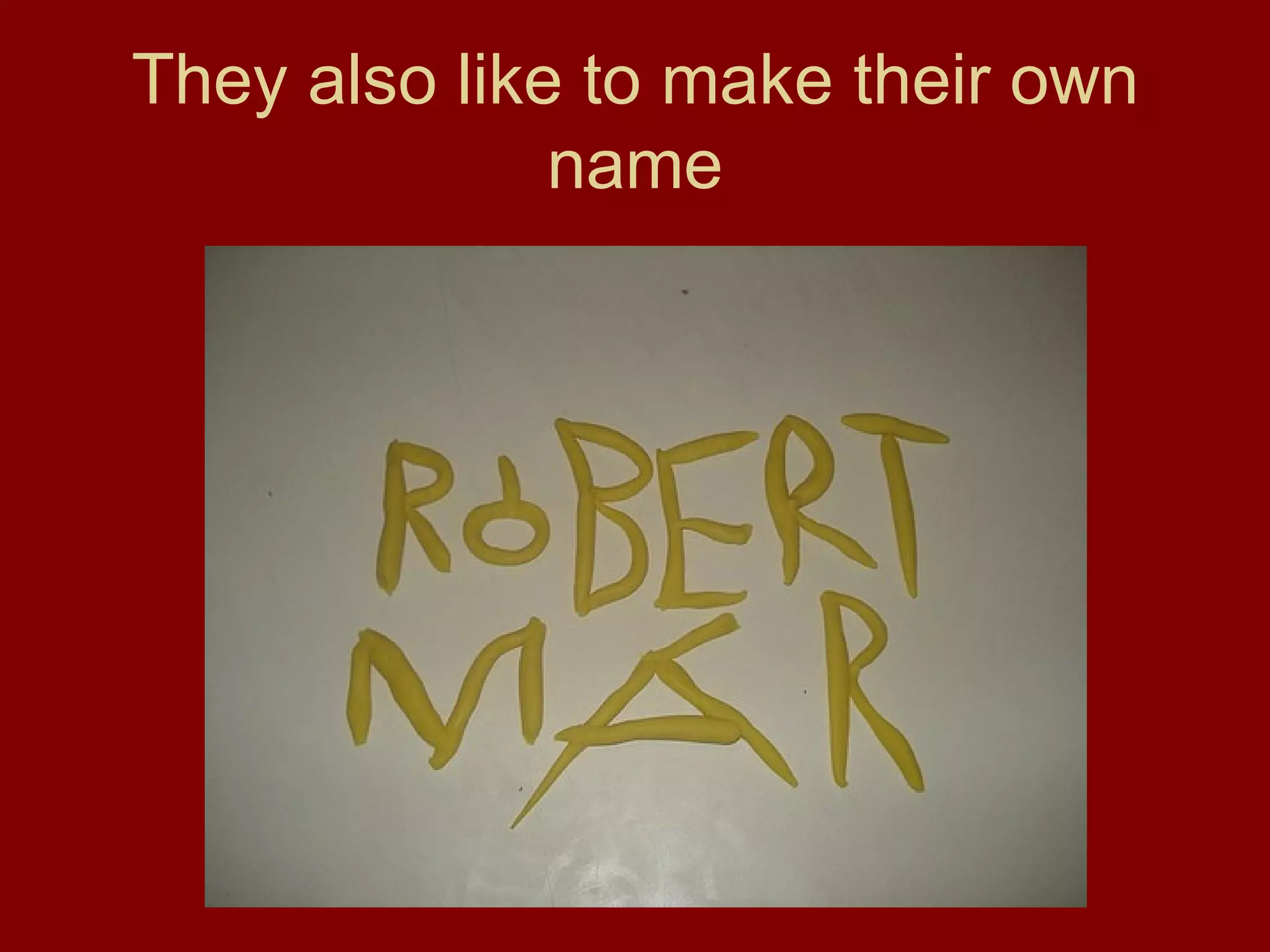 They also like to make their own name 