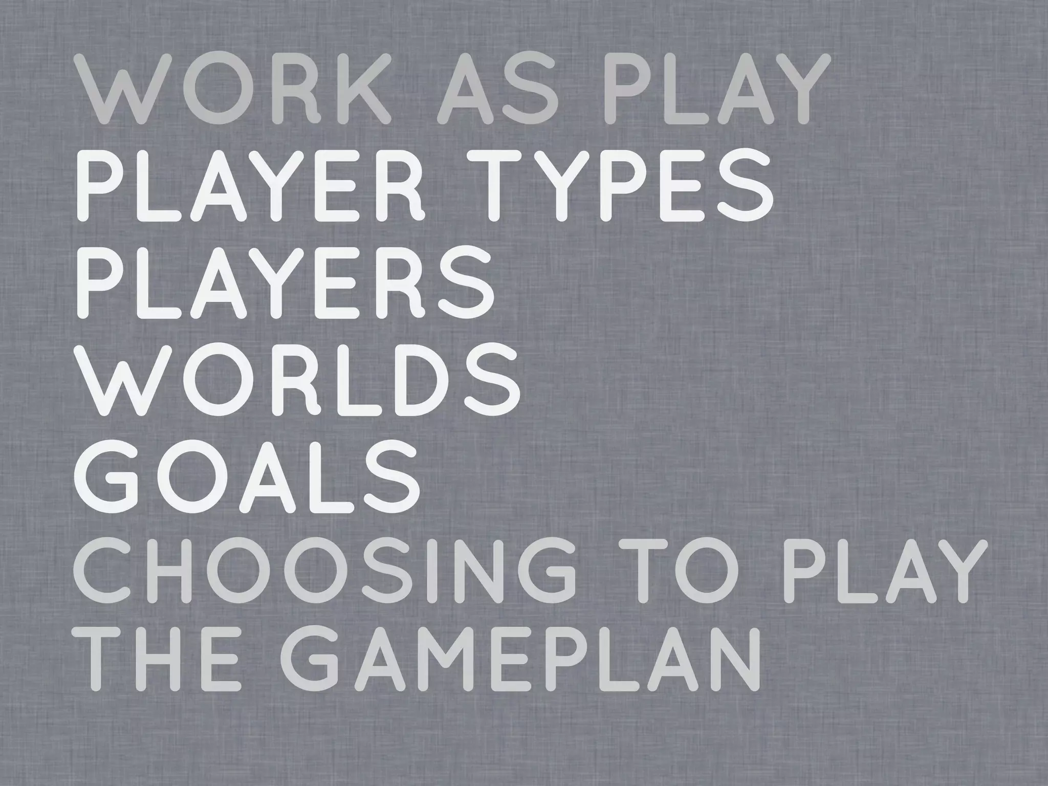 WORK AS PLAY
PLAYER TYPES
PLAYERS
WORLDS
GOALS
CHOOSING TO PLAY
THE GAMEPLAN
 