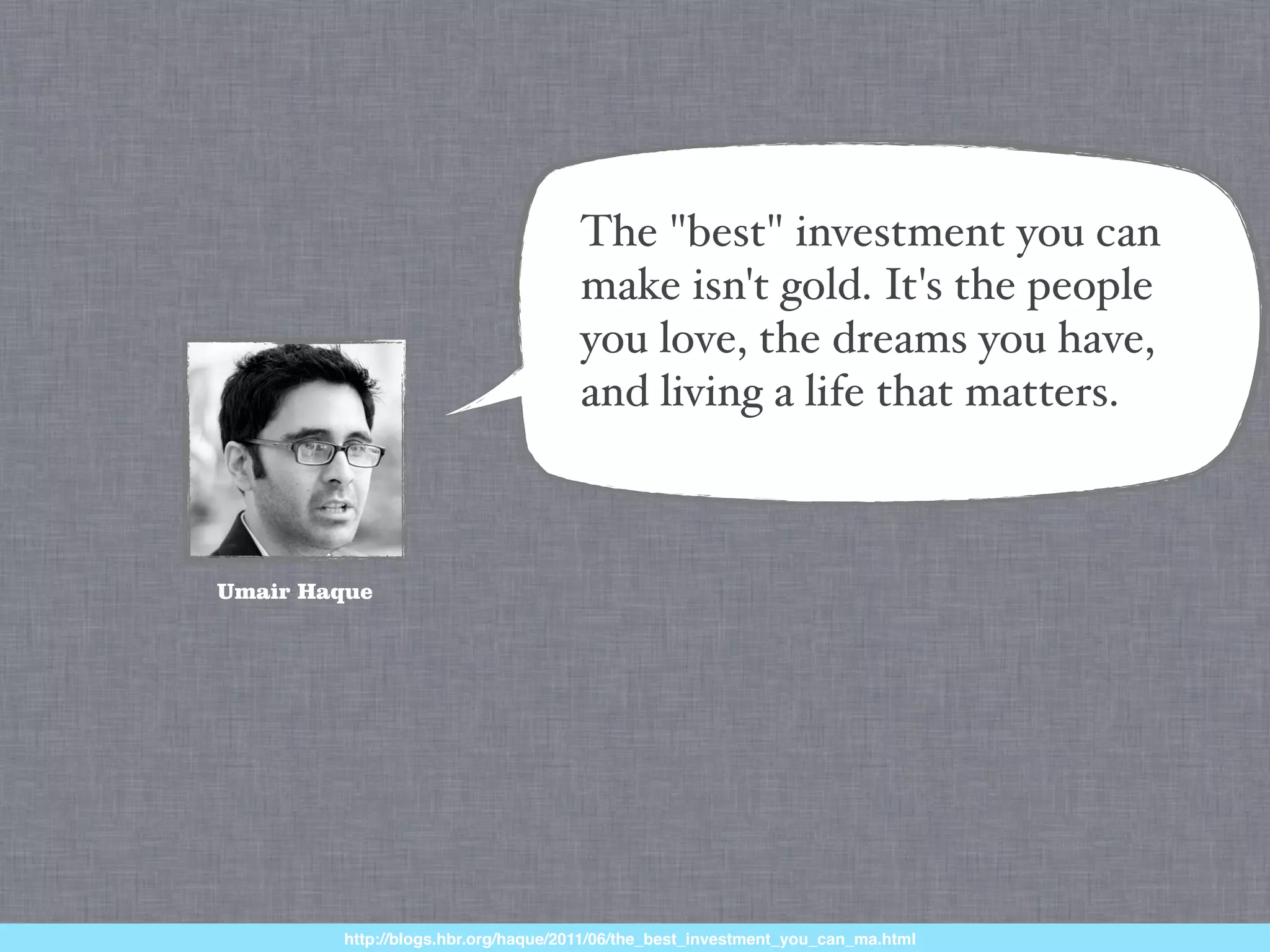The "best" investment you can
                                    make isn't gold. It's the people
                                    you love, the dreams you have,
                                    and living a life that matters.



Umair Haque




        http://blogs.hbr.org/haque/2011/06/the_best_investment_you_can_ma.html
 