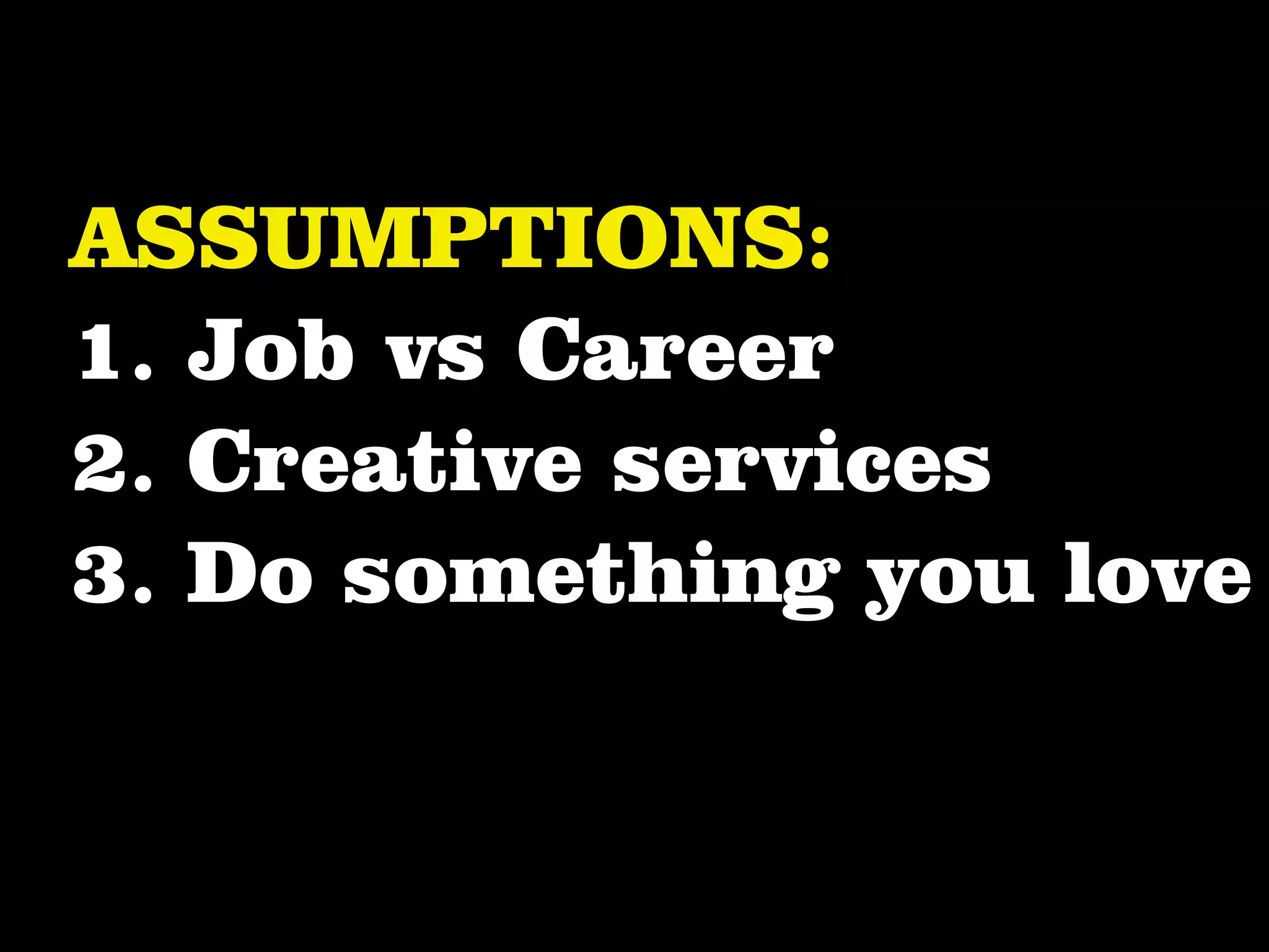 ASSUMPTIONS:
1. Job vs Career
2. Creative services
3. Do something you love
 