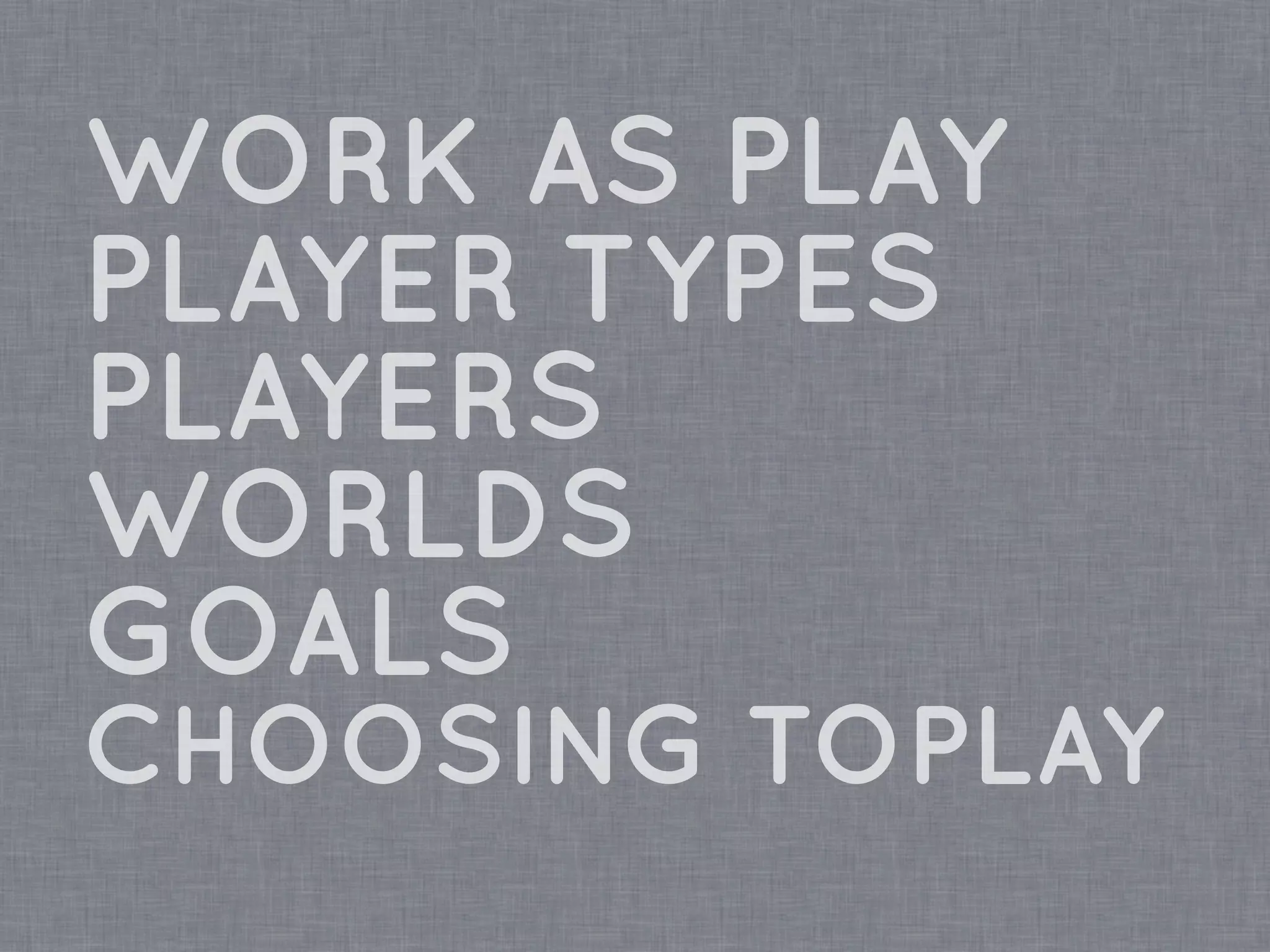 WORK AS PLAY
PLAYER TYPES
PLAYERS
WORLDS
GOALS
CHOOSING TOPLAY
 