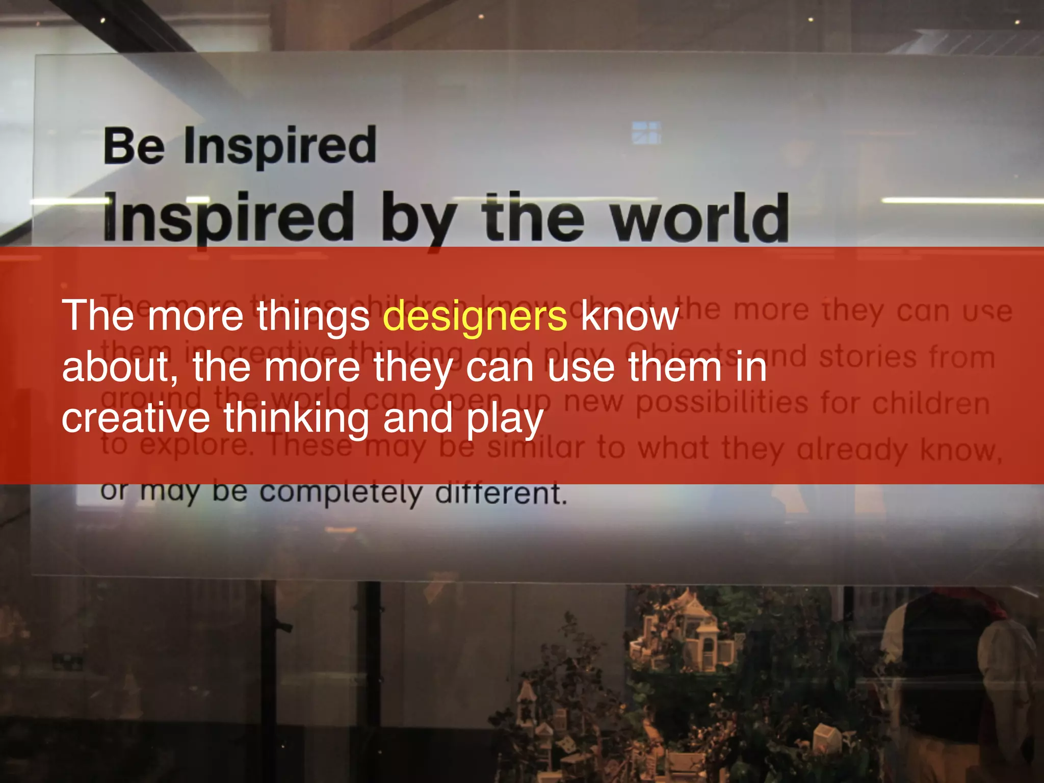The more things designers know
about, the more they can use them in
creative thinking and play
 
