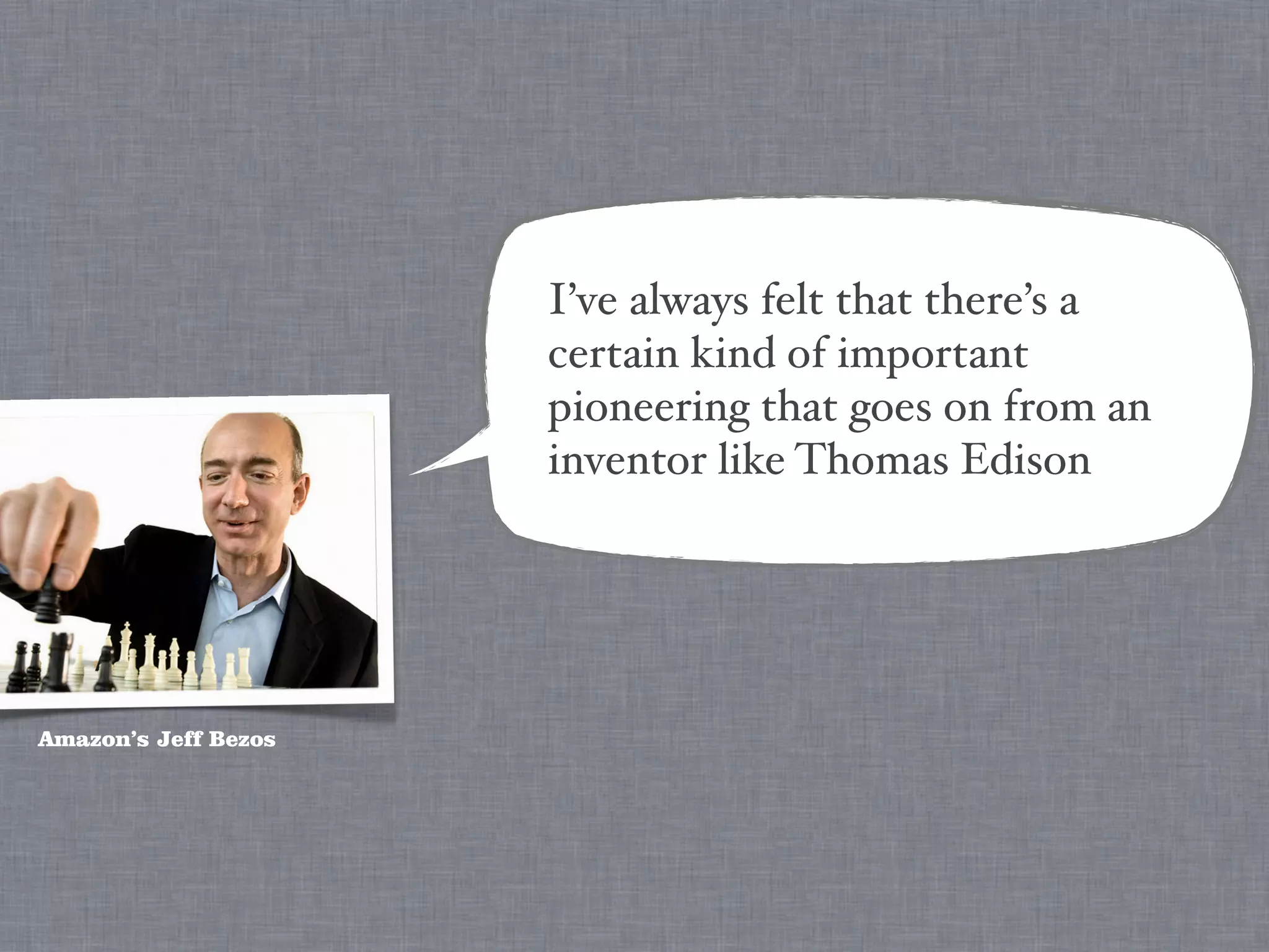 I’ve always felt that there’s a
                      certain kind of important
                      pioneering that goes on from an
                      inventor like Thomas Edison




Amazon’s Jeff Bezos
 