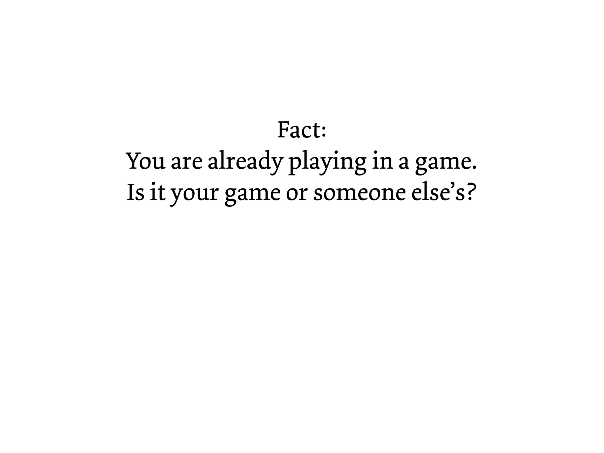 Fact:
You are already playing in a game.
Is it your game or someone else’s?
 