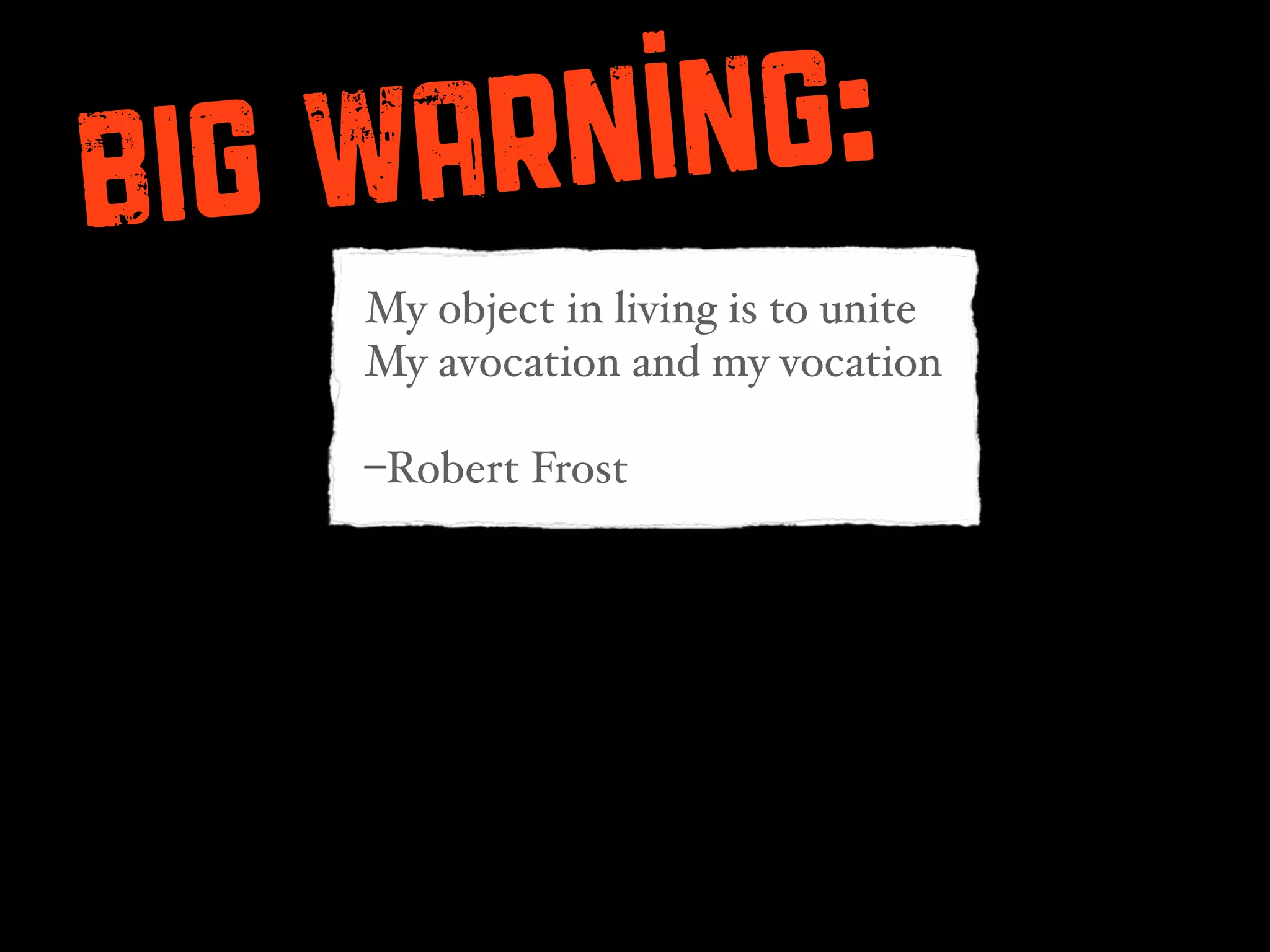 BIG Wa rning:
    My object in living is to unite
    My avocation and my vocation

    –Robert Frost
 