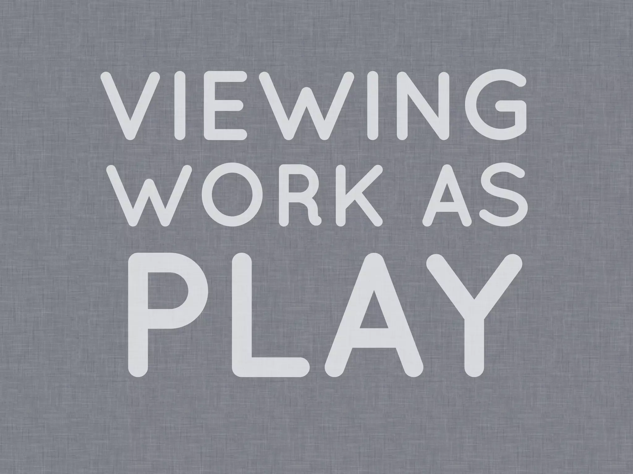VIEWING
WORK AS
PLAY
 