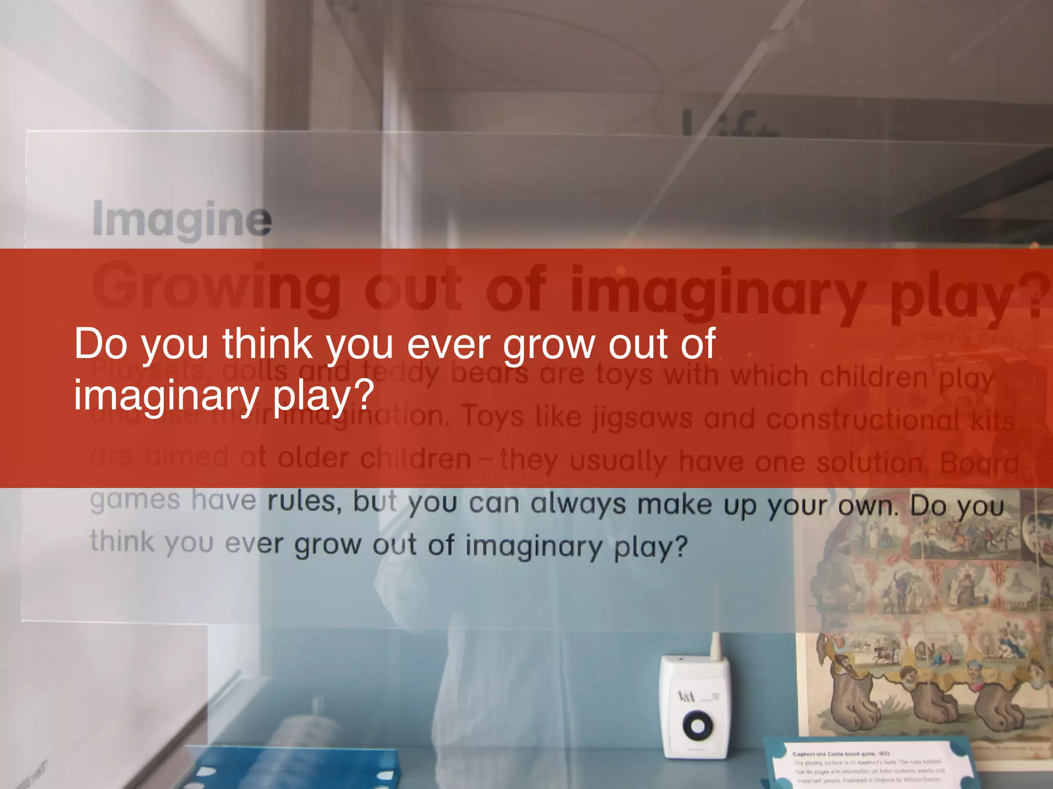Do you think you ever grow out of
imaginary play?
 