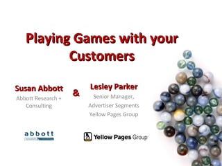Playing Games with your Customers Susan Abbott Abbott Research + Consulting Lesley Parker Senior Manager, Advertiser Segments Yellow Pages Group & 