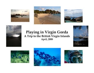 Playing in Virgin Gorda
A Trip to the British Virgin Islands
             April, 2008
 