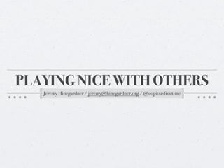 PLAYING NICE WITH OTHERS
   Jeremy Hinegardner / jeremy@hinegardner.org / @copiousfreetime
 