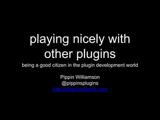 playing nicely with
other plugins
being a good citizen in the plugin development world
Pippin Williamson
@pippinsplugins
h...