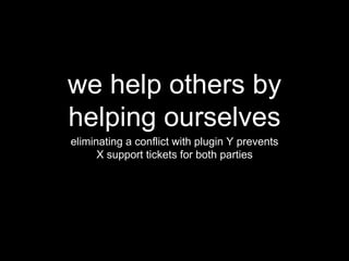 we help others by
helping ourselves
eliminating a conflict with plugin Y prevents
X support tickets for both parties
 