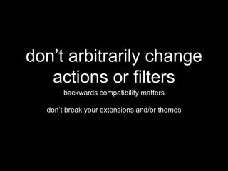 don’t arbitrarily change
actions or filters
backwards compatibility matters
don’t break your extensions and/or themes
 