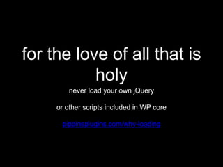for the love of all that is
holy
never load your own jQuery
or other scripts included in WP core
pippinsplugins.com/why-lo...