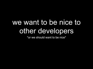 we want to be nice to
other developers
*or we should want to be nice*
 
