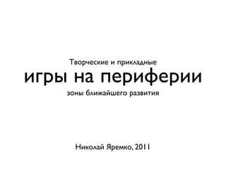 Творческие и прикладные

игры на периферии
    зоны ближайшего развития




      Николай Яремко, 2011
 