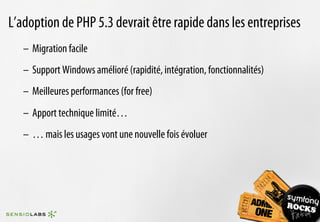 L’adoption de PHP 5.3 devrait être rapide dans les entreprises
   –  Migration facile
   –  Support Windows amélioré (rapidité, intégration, fonctionnalités)
   –  Meilleures performances (for free)
   –  Apport technique limité…
   –  … mais les usages vont une nouvelle fois évoluer
 