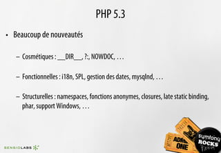PHP 5.3
•  Beaucoup de nouveautés

   –  Cosmétiques : __DIR__, ?:, NOWDOC, …

   –  Fonctionnelles : i18n, SPL, gestion des dates, mysqlnd, …

   –  Structurelles : namespaces, fonctions anonymes, closures, late static binding,
      phar, support Windows, …
 