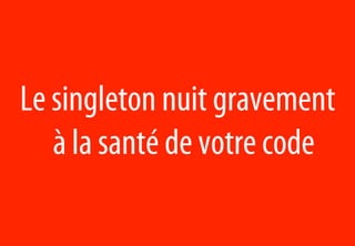 Le singleton nuit gravement
   à la santé de votre code
 