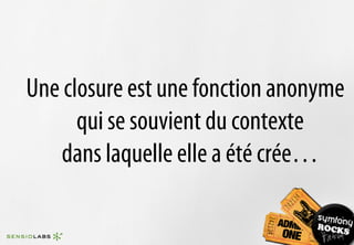 Une closure est une fonction anonyme
      qui se souvient du contexte
    dans laquelle elle a été crée…
 