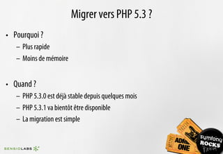 Migrer vers PHP 5.3 ?
•  Pourquoi ?
   –  Plus rapide
   –  Moins de mémoire


•  Quand ?
   –  PHP 5.3.0 est déjà stable depuis quelques mois
   –  PHP 5.3.1 va bientôt être disponible
   –  La migration est simple
 