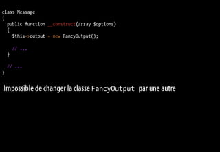 class Message
{
  public function __construct(array $options)
  {
    $this->output = new FancyOutput();

        // ...
    }

    // ...
}


Impossible de changer la classe FancyOutput par une autre
 