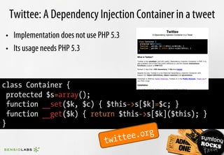 Twittee: A Dependency Injection Container in a tweet
•  Implementation does not use PHP 5.3
•  Its usage needs PHP 5.3


class Container {
  protected $s=array();
  function __set($k, $c) { $this->s[$k]=$c; }
  function __get($k) { return $this->s[$k]($this); }
}

                                  witte e.org
                                t
 