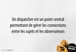 Un dispatcher est un point central
permettant de gérer les connections
 entre les sujets et les observateurs
 