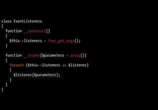 class EventListeners
{
  function __construct()
  {
    $this->listeners = func_get_args();
  }

    function __invoke($parameters = array())
    {
      foreach ($this->listeners as $listener)
      {
        $listener($parameters);
      }
    }
}
 