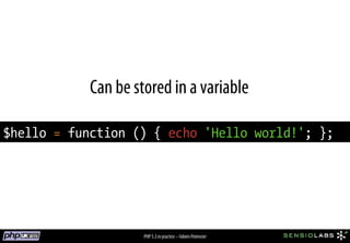 Can be stored in a variable

$hello = function () { echo 'Hello world!'; };




                     PHP 5.3 in practice – Fabien Potencier
 