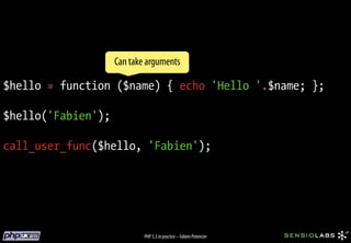 Fonctions anonymes
                    Can take arguments

$hello = function ($name) { echo 'Hello '.$name; };

$hello('Fabien');

call_user_func($hello, 'Fabien');




                            PHP 5.3 in practice – Fabien Potencier
 