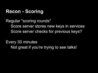 Recon - Scoring
Regular "scoring rounds"
  Score server stores new keys in services
  Score server checks for previous keys?

Every 30 minutes
  Not great if you're trying to see talks!
 