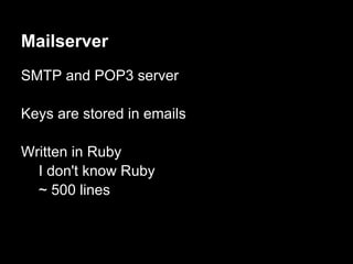 Mailserver
SMTP and POP3 server

Keys are stored in emails

Written in Ruby
  I don't know Ruby
  ~ 500 lines
 