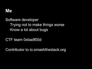 Me
Software developer
  Trying not to make things worse
  Know a lot about bugs

CTF team 0xbadf00d

Contributor to io.smashthestack.org
 
