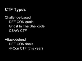 CTF Types
Challenge-based
  DEF CON quals
  Ghost In The Shellcode
  CSAW CTF

Attack/defend
   DEF CON finals
   44Con CTF (this year)
 