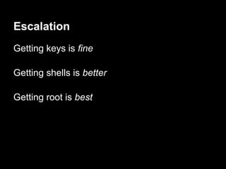 Escalation
Getting keys is fine

Getting shells is better

Getting root is best
 