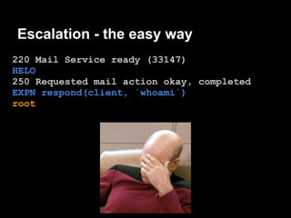 Escalation - the easy way
220 Mail Service ready (33147)
HELO
250 Requested mail action okay, completed
EXPN respond(client, `whoami`)
root
 