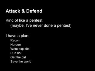 Attack & Defend
Kind of like a pentest
   (maybe, I've never done a pentest)

I have a plan:
  Recon
  Harden
  Write exploits
  Run riot
  Get the girl
  Save the world
 