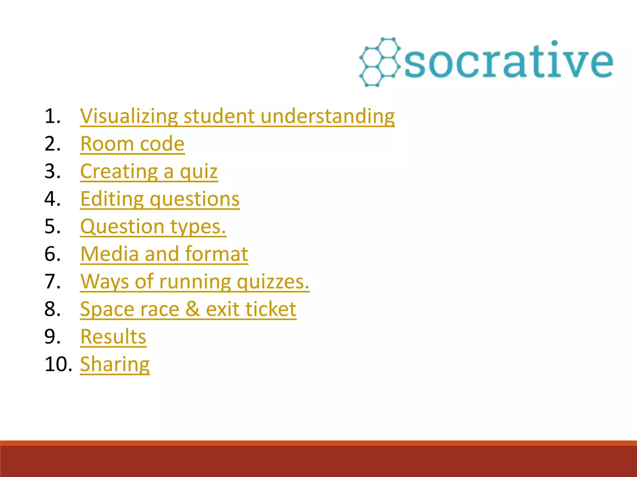 1. Visualizing student understanding
2. Room code
3. Creating a quiz
4. Editing questions
5. Question types.
6. Media and format
7. Ways of running quizzes.
8. Space race & exit ticket
9. Results
10. Sharing
 
